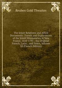 The Jesuit Relations and Allied Documents: Travels and Explorations of the Jesuit Missionaries in New France, 1610-1791 ; the Original French, Latin, . and Notes, Volume 58 (French Edition)