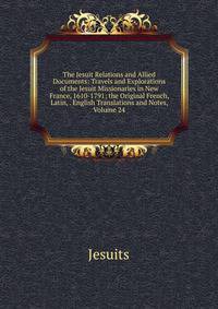 The Jesuit Relations and Allied Documents: Travels and Explorations of the Jesuit Missionaries in New France, 1610-1791; the Original French, Latin, . English Translations and Notes, Volume 24
