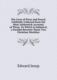 The Lives of Picus and Pascal, Faithfully Collected from the Most Authentick Accounts of Them: To Which Is Subjoin'd, a Parallel Between Those Two Christian Worthies