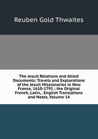 The Jesuit Relations and Allied Documents: Travels and Explorations of the Jesuit Missionaries in New France, 1610-1791 ; the Original French, Latin, . English Translations and Notes, Volume 14