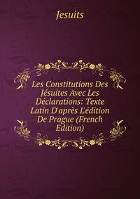 Les Constitutions Des J?suites Avec Les D?clarations: Texte Latin D'apr?s L'?dition De Prague (French Edition)