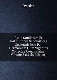 Ratio Studiorum Et Institutiones Scholasticae Societatis Jesu Per Germaniam Olim Vigentes Collectae Concinnatae, Volume 3 (Latin Edition)