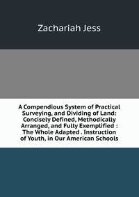 A Compendious System of Practical Surveying, and Dividing of Land: Concisely Defined, Methodically Arranged, and Fully Exemplified : The Whole Adapted . Instruction of Youth, in Our American Schools