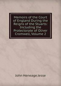 Memoirs of the Court of England During the Reigns of the Stuarts: Including the Protectorate of Oliver Cromwell, Volume 2