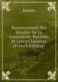 Bannissement Des Jesuites De La Louisianne: Relation Et Lettres Inedites (French Edition)