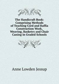 The Handicraft Book: Comprising Methods of Teaching Cord and Raffia Construction Work, Weaving, Basketry and Chair Caning in Graded Schools