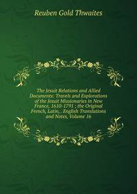 The Jesuit Relations and Allied Documents: Travels and Explorations of the Jesuit Missionaries in New France, 1610-1791 ; the Original French, Latin, . English Translations and Notes, Volume 16