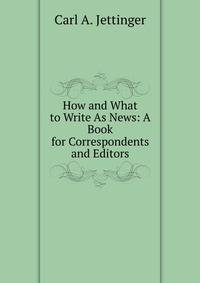 How and What to Write As News: A Book for Correspondents and Editors