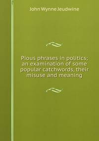 Pious phrases in politics; an examination of some popular catchwords, their misuse and meaning