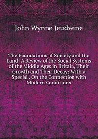 The Foundations of Society and the Land: A Review of the Social Systems of the Middle Ages in Britain, Their Growth and Their Decay: With a Special . On the Connection with Modern Conditions