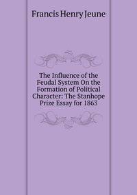 The Influence of the Feudal System On the Formation of Political Character: The Stanhope Prize Essay for 1863