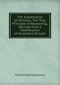 The Substitution of Similars: The True Principle of Reasoning, Derived from a Modification of Aristotle's Dictum