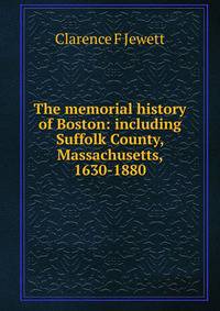 The memorial history of Boston: including Suffolk County, Massachusetts, 1630-1880