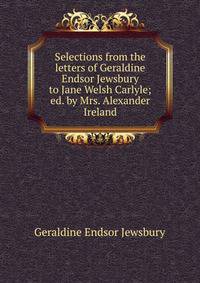 Selections from the letters of Geraldine Endsor Jewsbury to Jane Welsh Carlyle; ed. by Mrs. Alexander Ireland