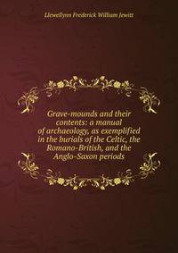 Grave-mounds and their contents: a manual of archaeology, as exemplified in the burials of the Celtic, the Romano-British, and the Anglo-Saxon periods