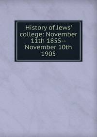 History of Jews' college: November 11th 1855--November 10th 1905