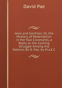 Jews and Gentiles; Or, the Mystery of Redemption in the Two Covenants, a Reply to the Coming Struggle Among the Nations By D. Pae. by M.a.E.C.