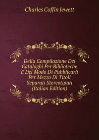 Della Compilazione Dei Cataloghi Per Biblioteche E Del Modo Di Pubblicarli Per Mezzo Di Titoli Separati Stereotipati (Italian Edition)