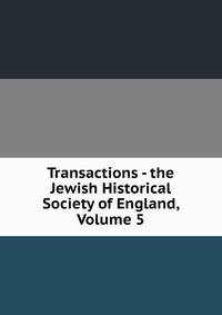 Transactions - the Jewish Historical Society of England, Volume 5