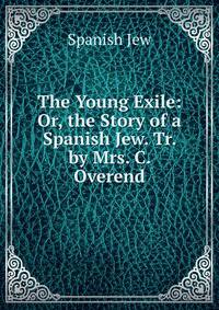 The Young Exile: Or, the Story of a Spanish Jew. Tr. by Mrs. C. Overend