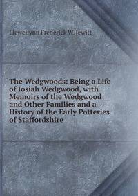The Wedgwoods: Being a Life of Josiah Wedgwood, with Memoirs of the Wedgwood and Other Families and a History of the Early Potteries of Staffordshire