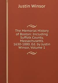 The Memorial History of Boston: Including Suffolk County, Massachusetts. 1630-1880. Ed. by Justin Winsor, Volume 1