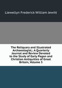The Reliquary and Illustrated Archaeologist,: A Quarterly Journal and Review Devoted to the Study of Early Pagan and Christian Antiquities of Great Britain, Volume 5