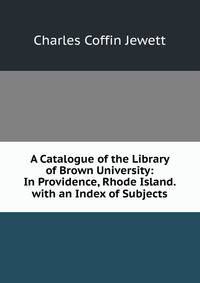 A Catalogue of the Library of Brown University: In Providence, Rhode Island. with an Index of Subjects