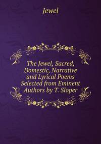 The Jewel, Sacred, Domestic, Narrative and Lyrical Poems Selected from Eminent Authors by T. Sloper