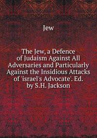 The Jew, a Defence of Judaism Against All Adversaries and Particularly Against the Insidious Attacks of 'israel's Advocate'. Ed. by S.H. Jackson