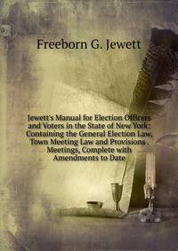 Jewett's Manual for Election Officers and Voters in the State of New York: Containing the General Election Law, Town Meeting Law and Provisions . Meetings, Complete with Amendments to Date