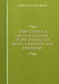 Tuberculosis: a general account of the disease, its forms, treatment and prevention
