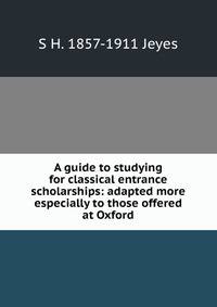 A guide to studying for classical entrance scholarships: adapted more especially to those offered at Oxford