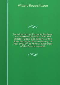 Contributions to Kentucky Geology: An Indexed Collection of All the Shorter Papers and Reports of the State Geologist Written During the Year 1919 On Te Mineral Resources of the Commonwealth