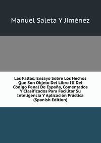 Las Faltas: Ensayo Sobre Los Hechos Que Son Objeto Del Libro III Del Codigo Penal De Espana, Comentados Y Clasificados Para Facilitar Su Inteligencia Y Aplicacion Practica (Spanish Edition)