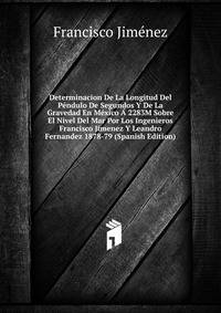 Determinacion De La Longitud Del Pendulo De Segundos Y De La Gravedad En Mexico A 2283M Sobre El Nivel Del Mar Por Los Ingenieros Francisco Jimenez Y Leandro Fernandez 1878-79 (Spanish Edition)