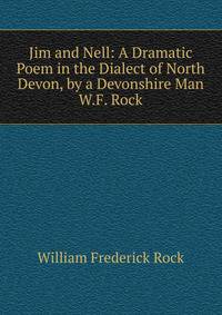 Jim and Nell: A Dramatic Poem in the Dialect of North Devon, by a Devonshire Man W.F. Rock.