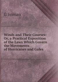 Winds and Their Courses: Or, a Practical Exposition of the Laws Which Govern the Movements of Hurricanes and Gales