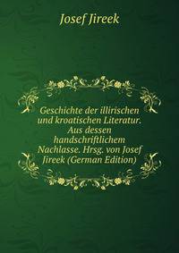 Geschichte der illirischen und kroatischen Literatur. Aus dessen handschriftlichem Nachlasse. Hrsg. von Josef Jireek (German Edition)