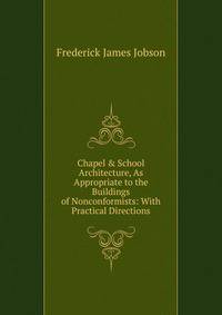 Chapel &amp; School Architecture, As Appropriate to the Buildings of Nonconformists: With Practical Directions