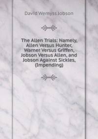 The Allen Trials: Namely, Allen Versus Hunter, Warner Versus Griffen, Jobson Versus Allen, and Jobson Against Sickles, (Impending)