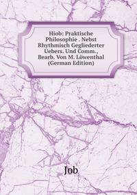 Hiob: Praktische Philosophie . Nebst Rhythmisch Gegliederter Uebers. Und Comm., Bearb. Von M. Lowenthal (German Edition)