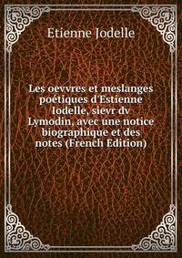 Les oevvres et meslanges po?tiques d'Estienne Iodelle, sievr dv Lymodin, avec une notice biographique et des notes (French Edition)