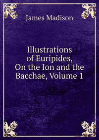 Illustrations of Euripides, On the Ion and the Bacchae, Volume 1
