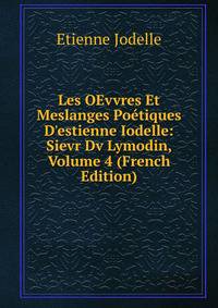 Les OEvvres Et Meslanges Po?tiques D'estienne Iodelle: Sievr Dv Lymodin, Volume 4 (French Edition)