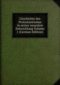 Geschichte des Protestantismus in seiner neuesten Entwicklung Volume 1 (German Edition)