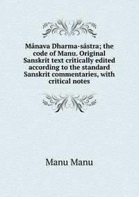 Manava Dharma-sastra; the code of Manu. Original Sanskrit text critically edited according to the standard Sanskrit commentaries, with critical notes