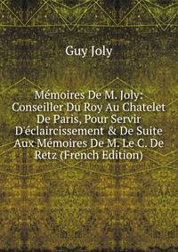 M?moires De M. Joly: Conseiller Du Roy Au Chatelet De Paris, Pour Servir D'?claircissement &amp; De Suite Aux M?moires De M. Le C. De Retz (French Edition)