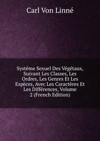 Systeme Sexuel Des Vegetaux, Suivant Les Classes, Les Ordres, Les Genres Et Les Especes, Avec Les Caracteres Et Les Differences, Volume 2 (French Edition)