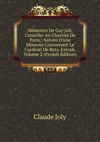 M?moires De Guy Joli, Conseller Au Chatelet De Paris,: Suivies D'une M?moire Concernant Le Cardinal De Retz, Extrait, Volume 2 (French Edition)